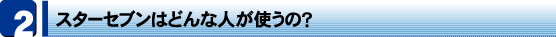 スターセブンはどんな人が使うの?